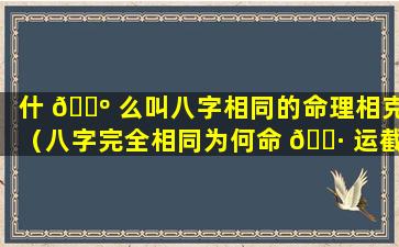 什 🐺 么叫八字相同的命理相克（八字完全相同为何命 🌷 运截然不同）